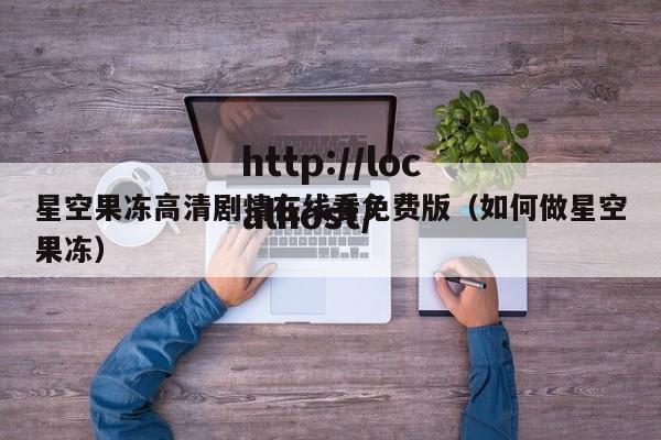 星空果冻高清剧情在线看免费版(如何做星空果冻)