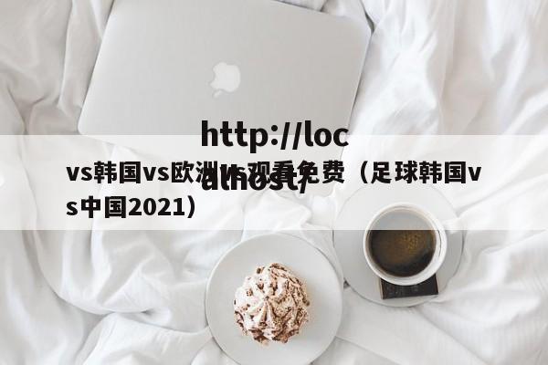 vs韩国vs欧洲vs观看免费(足球韩国vs中国2021)